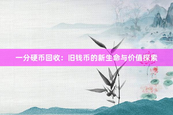 一分硬币回收：旧钱币的新生命与价值探索