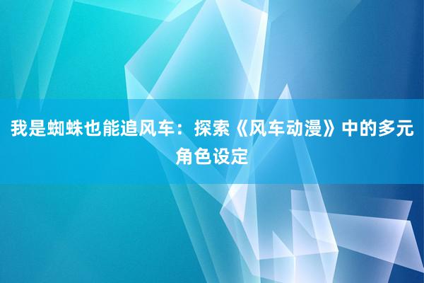 我是蜘蛛也能追风车：探索《风车动漫》中的多元角色设定